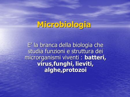 Microbiologia E’ la branca della biologia che studia funzioni e struttura dei microrganismi viventi : batteri, virus,funghi, lieviti, alghe,protozoi.