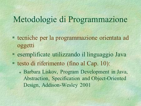 1 Metodologie di Programmazione §tecniche per la programmazione orientata ad oggetti §esemplificate utilizzando il linguaggio Java §testo di riferimento.