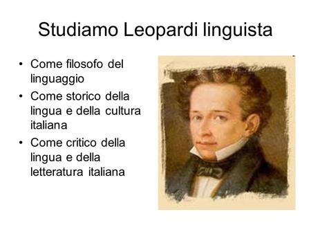 Studiamo Leopardi linguista Come filosofo del linguaggio Come storico della lingua e della cultura italiana Come critico della lingua e della letteratura.