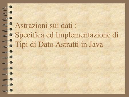 1 Astrazioni sui dati : Specifica ed Implementazione di Tipi di Dato Astratti in Java.