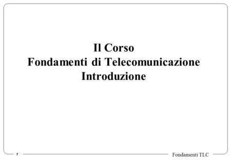 1 Fondamenti TLC Il Corso Fondamenti di Telecomunicazione Introduzione.