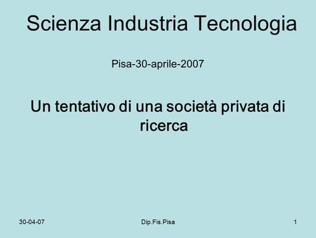 30-04-07Dip.Fis.Pisa1 Scienza Industria Tecnologia Pisa-30-aprile-2007 Un tentativo di una società privata di ricerca.