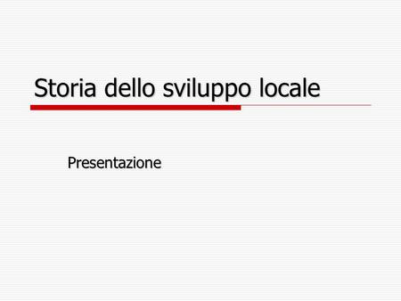 Storia dello sviluppo locale Presentazione. Presentazione Sviluppo economico: importanza dei fattori extra economici. Sviluppo economico: importanza dei.