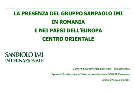 LA PRESENZA DEL GRUPPO SANPAOLO IMI IN ROMANIA E NEI PAESI DELL’EUROPA CENTRO ORIENTALE Camera di Commercio di Avellino – Area Impresa Sportello Provinciale.