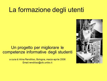 La formazione degli utenti Un progetto per migliorare le competenze informative degli studenti a cura di Alina Renditiso, Bologna, marzo-aprile 2006