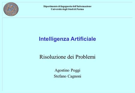 Dipartimento di Ingegneria dell’Informazione Università degli Studi di Parma Intelligenza Artificiale Risoluzione dei Problemi Agostino Poggi Stefano Cagnoni.