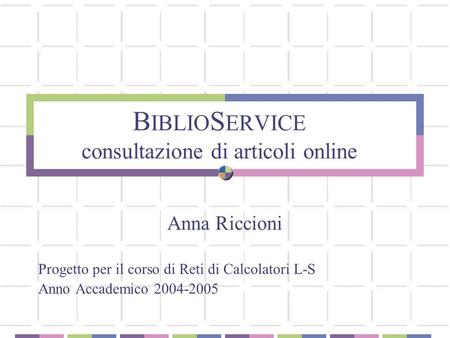B IBLIO S ERVICE consultazione di articoli online Anna Riccioni Progetto per il corso di Reti di Calcolatori L-S Anno Accademico 2004-2005.