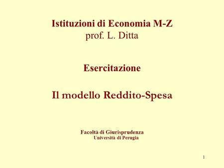 1 Istituzioni di Economia M-Z prof. L. Ditta Esercitazione Il modello Reddito-Spesa Facoltà di Giurisprudenza Università di Perugia.