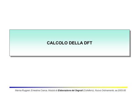 CALCOLO DELLA DFT Marina Ruggieri, Ernestina Cianca, Modulo di Elaborazione dei Segnali (Colleferro), Nuovo Ordinamento, aa 2005-06.