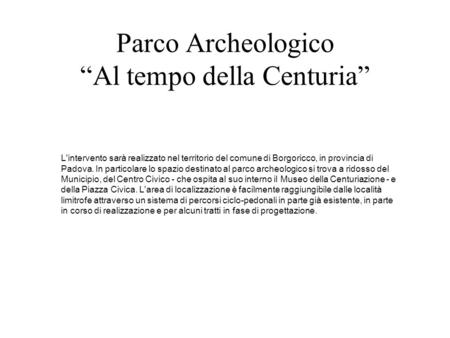 Parco Archeologico “Al tempo della Centuria” L'intervento sarà realizzato nel territorio del comune di Borgoricco, in provincia di Padova. In particolare.