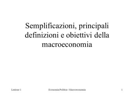Lezione 1Economia Politica - Macroeconomia1 Semplificazioni, principali definizioni e obiettivi della macroeconomia.
