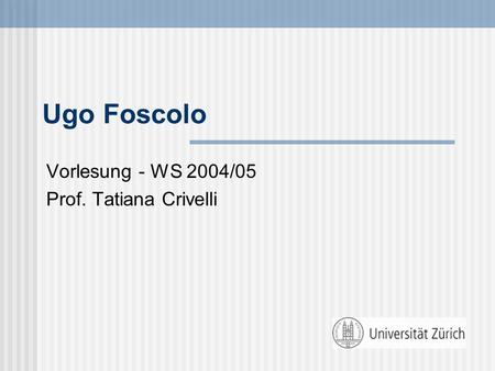 Ugo Foscolo Vorlesung - WS 2004/05 Prof. Tatiana Crivelli.