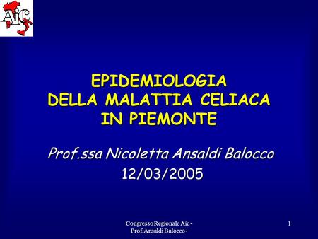 Congresso Regionale Aic - Prof.Ansaldi Balocco- 1 EPIDEMIOLOGIA DELLA MALATTIA CELIACA IN PIEMONTE Prof.ssa Nicoletta Ansaldi Balocco 12/03/2005 12/03/2005.