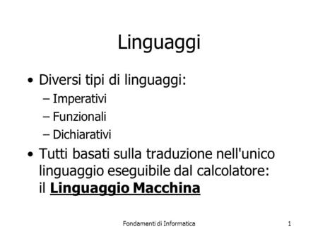 Fondamenti di Informatica1 Linguaggi Diversi tipi di linguaggi: –Imperativi –Funzionali –Dichiarativi Tutti basati sulla traduzione nell'unico linguaggio.