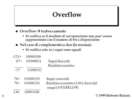 1 © 1999 Roberto Bisiani Overflow n Overflow  traboccamento Si verifica se il risultato di un’operazione non puo’ essere rappresentato con il numero di.