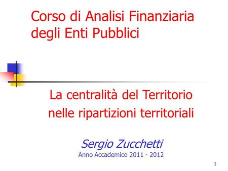 1 La centralità del Territorio nelle ripartizioni territoriali Sergio Zucchetti Anno Accademico 2011 - 2012 Corso di Analisi Finanziaria degli Enti Pubblici.