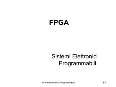 Sistemi Elettronici Programmabili3-1 FPGA Sistemi Elettronici Programmabili.