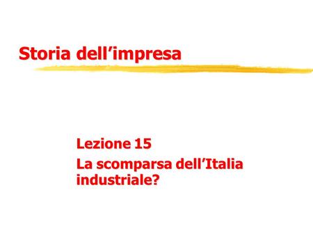 Storia dell’impresa Lezione 15 La scomparsa dell’Italia industriale?