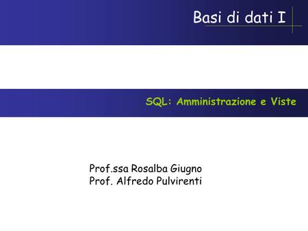 Basi di dati I Prof.ssa Rosalba Giugno Prof. Alfredo Pulvirenti SQL: Amministrazione e Viste.