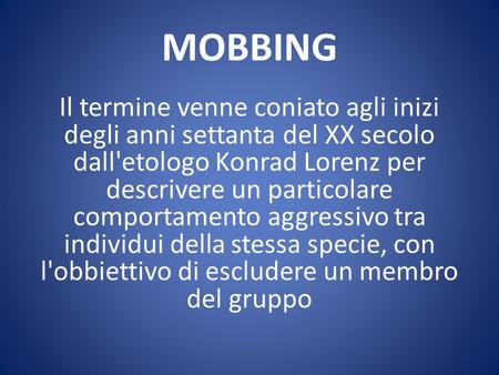 MOBBING Il termine venne coniato agli inizi degli anni settanta del XX secolo dall'etologo Konrad Lorenz per descrivere un particolare comportamento aggressivo.