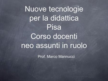 Nuove tecnologie per la didattica Pisa Corso docenti neo assunti in ruolo Prof. Marco Mannucci.