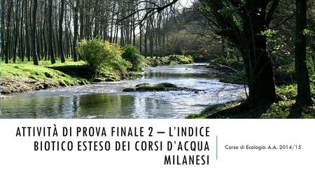 ATTIVITÀ DI PROVA FINALE 2 – L’INDICE BIOTICO ESTESO DEI CORSI D’ACQUA MILANESI Corso di Ecologia A.A. 2014/15.