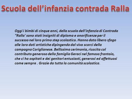 Oggi i bimbi di cinque anni, della scuola dell'infanzia di Contrada Ralla' sono stati insigniti di diploma e onorificenze per il successo nel loro primo.