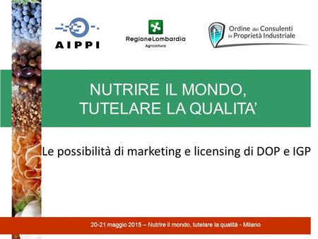 NUTRIRE IL MONDO, TUTELARE LA QUALITA’ 20-21 maggio 2015 – Nutrire il mondo, tutelare la qualità - Milano Le possibilità di marketing e licensing di DOP.