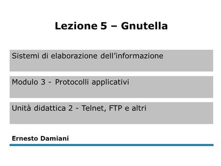 Ernesto Damiani Lezione 5 – Gnutella Sistemi di elaborazione dell’informazione Modulo 3 -Protocolli applicativi Unità didattica 2 - Telnet, FTP e altri.