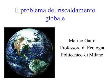 Il problema del riscaldamento globale Marino Gatto Professore di Ecologia Politecnico di Milano.