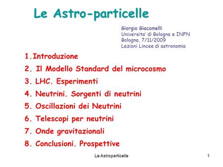 Le Astroparticelle1 Le Astro-particelle 1.Introduzione 2. Il Modello Standard del microcosmo 3. LHC. Esperimenti 4. Neutrini. Sorgenti di neutrini 5. Oscillazioni.