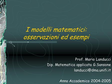 I modelli matematici: osservazioni ed esempi Prof. Mario Landucci Dip. Matematica applicata G.Sansone Anno Accademico 2004-2005.