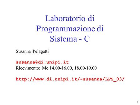 1 Laboratorio di Programmazione di Sistema - C Susanna Pelagatti Ricevimento: Me 14.00-16.00, 18.00-19.00