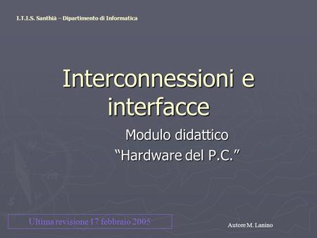 Interconnessioni e interfacce Modulo didattico “Hardware del P.C.” I.T.I.S. Santhià – Dipartimento di Informatica Autore M. Lanino Ultima revisione 17.