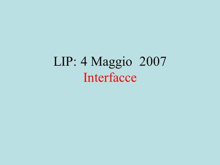 LIP: 4 Maggio 2007 Interfacce. Cos’e’ una Interfaccia una interfaccia e’ un particolare tipo di classe contiene solo la specifica non ha implementazione.