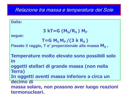 Relazione tra massa e temperatura del Sole Dalla: 3 kT=G (M S /R S ) M P segue: T=G M S M P /(3 k R S ) Fissato il raggio, T e’ proporzionale alla massa.