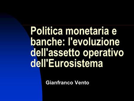 Politica monetaria e banche: l'evoluzione dell'assetto operativo dell'Eurosistema Gianfranco Vento.
