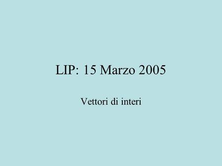 LIP: 15 Marzo 2005 Vettori di interi. Esercizio proposto Definire una classe VectorInt i cui oggetti sono vettori omogenei di interi ordinati in modo.