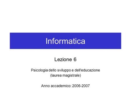 Informatica Lezione 6 Psicologia dello sviluppo e dell'educazione (laurea magistrale) Anno accademico: 2006-2007.