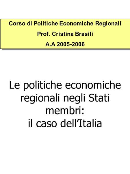 Le politiche economiche regionali negli Stati membri: il caso dell’Italia Corso di Politiche Economiche Regionali Prof. Cristina Brasili A.A 2005-2006.