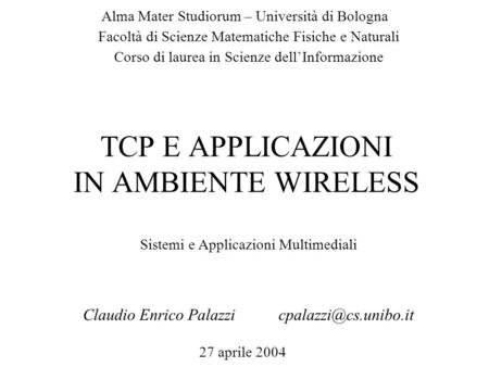 TCP E APPLICAZIONI IN AMBIENTE WIRELESS Claudio Enrico Alma Mater Studiorum – Università di Bologna 27 aprile 2004 Facoltà.