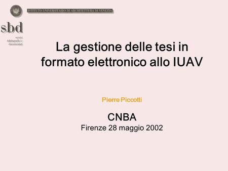 La gestione delle tesi in formato elettronico allo IUAV Pierre Piccotti CNBA Firenze 28 maggio 2002.