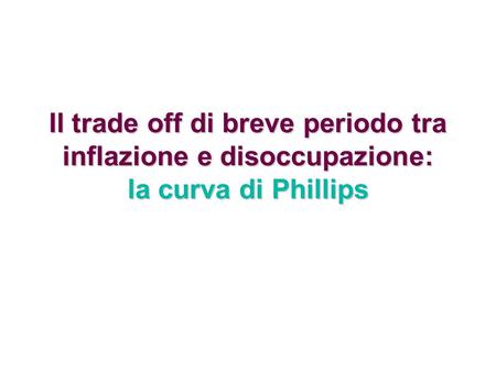 Il trade off di breve periodo tra inflazione e disoccupazione: la curva di Phillips 1.