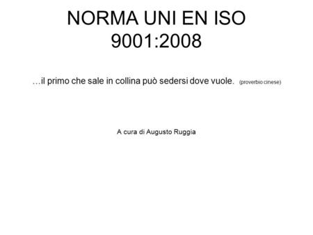 NORMA UNI EN ISO 9001:2008 …il primo che sale in collina può sedersi dove vuole. (proverbio cinese) A cura di Augusto Ruggia.