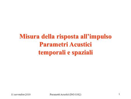 11 novembre 2010Parametri Acustici (ISO 3382) 1 Misura della risposta all’impulso Parametri Acustici temporali e spaziali.