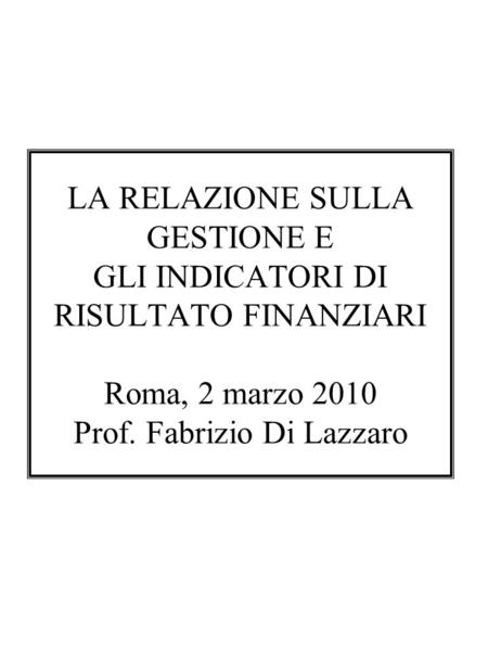 LA RELAZIONE SULLA GESTIONE E GLI INDICATORI DI RISULTATO FINANZIARI Roma, 2 marzo 2010 Prof. Fabrizio Di Lazzaro.