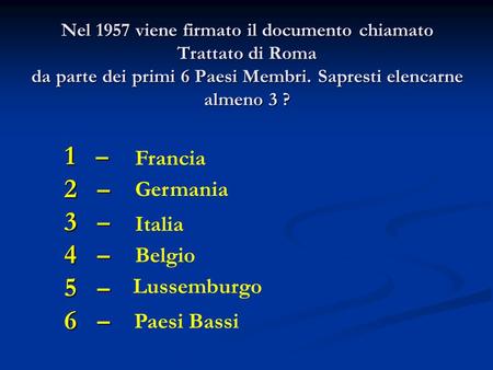 Nel 1957 viene firmato il documento chiamato Trattato di Roma da parte dei primi 6 Paesi Membri. Sapresti elencarne almeno 3 ? 1 – 1 – 2 – 2 – 3 – 3 –