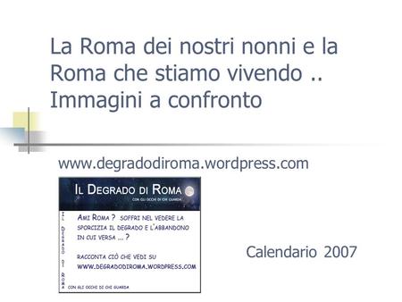 La Roma dei nostri nonni e la Roma che stiamo vivendo.. Immagini a confronto www.degradodiroma.wordpress.com Calendario 2007.