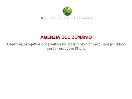 AGENZIA DEL DEMANIO Obiettivi, progetti e prospettive sul patrimonio immobiliare pubblico per far crescere l’Italia.