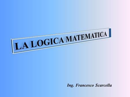 LA LOGICA MATEMATICA Ing. Francesco Scarcella.